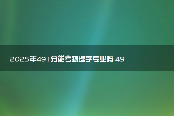 2025年491分能考物理学专业吗 491分物理学专业大学推荐