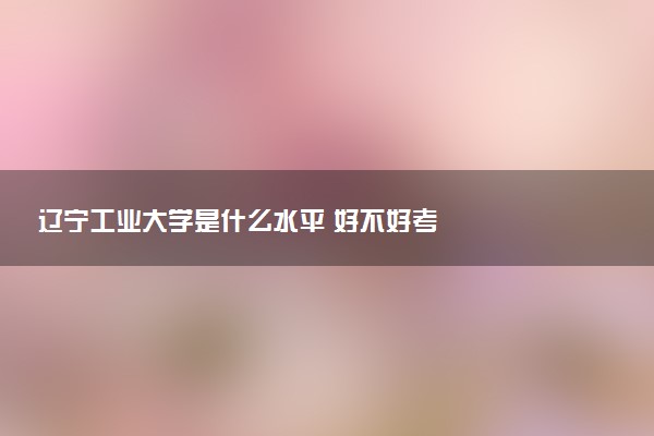 辽宁工业大学是什么水平 好不好考