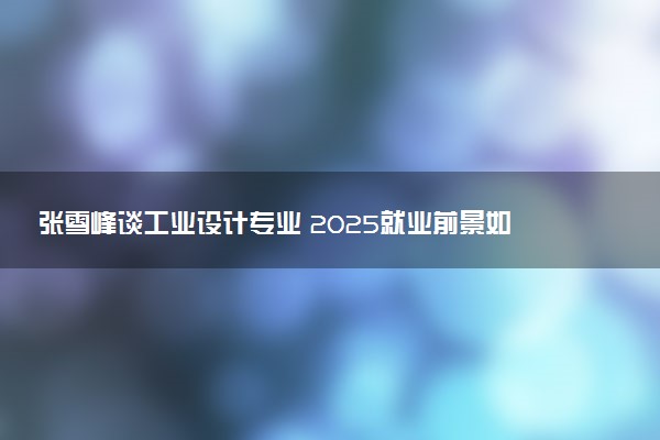 张雪峰谈工业设计专业 2025就业前景如何