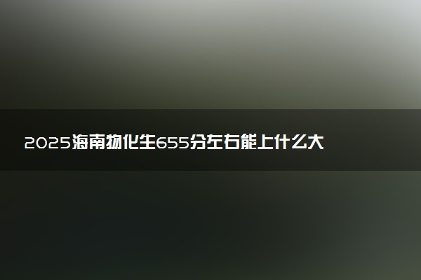 2025海南物化生655分左右能上什么大学 可以报考的院校名单