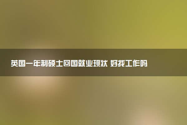 英国一年制硕士回国就业现状 好找工作吗