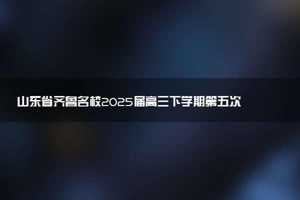 山东省齐鲁名校2025届高三下学期第五次学业水平联合检测试题及答案汇总