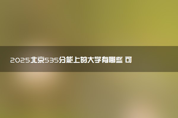 2025北京535分能上的大学有哪些 可以报考院校名单