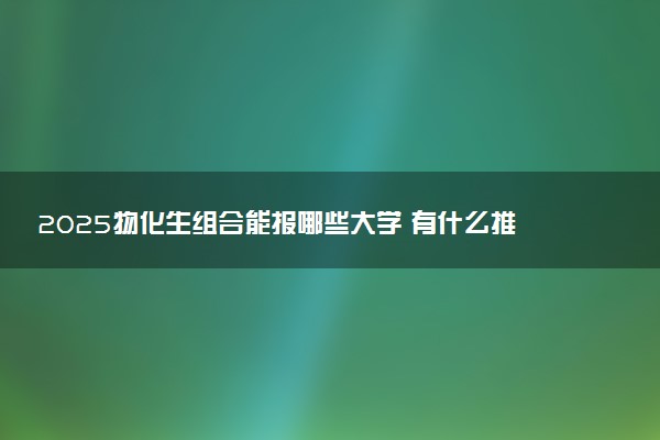 2025物化生组合能报哪些大学 有什么推荐