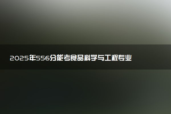 2025年556分能考食品科学与工程专业吗 556分食品科学与工程专业大学推荐