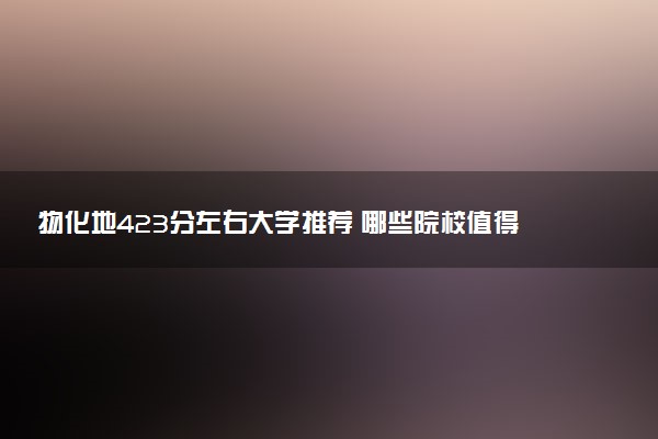 物化地423分左右大学推荐 哪些院校值得报考