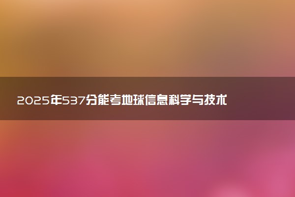 2025年537分能考地球信息科学与技术专业吗 537分地球信息科学与技术专业大学推荐