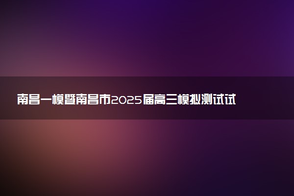 南昌一模暨南昌市2025届高三模拟测试试题及答案汇总