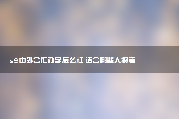 s9中外合作办学怎么样 适合哪些人报考
