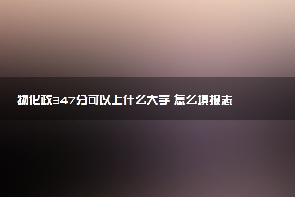 物化政347分可以上什么大学 怎么填报志愿