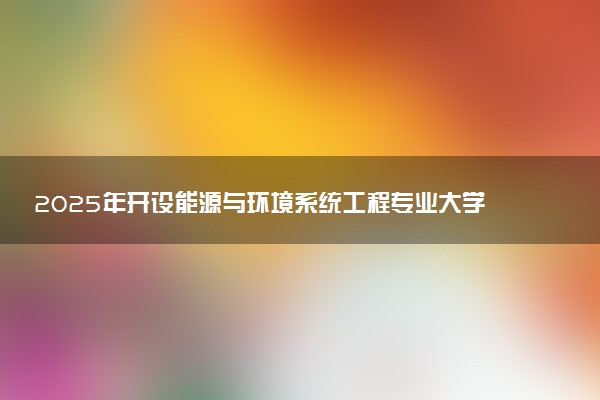 2025年开设能源与环境系统工程专业大学排名及评级 高校排行榜
