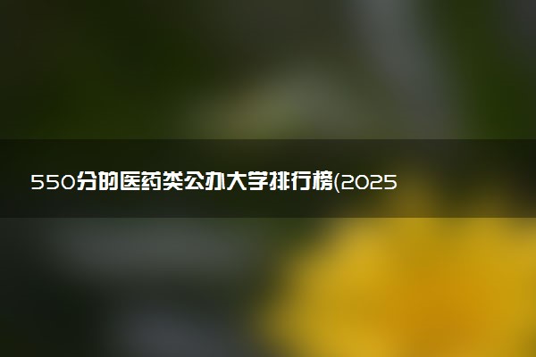 550分的医药类公办大学排行榜（2025考生参考)