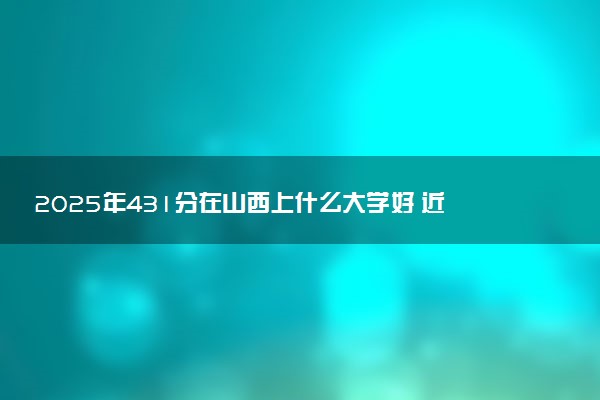 2025年431分在山西上什么大学好 近三年录取分数线是多少