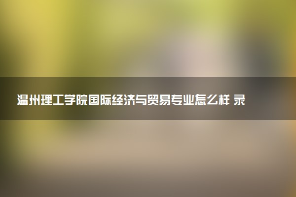 温州理工学院国际经济与贸易专业怎么样 录取分数线多少