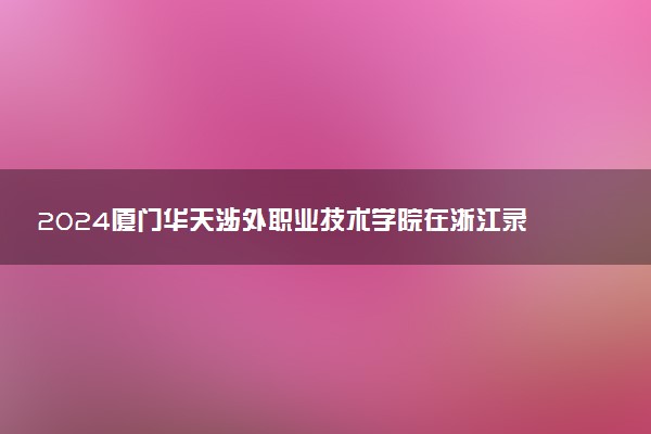 2024厦门华天涉外职业技术学院在浙江录取分数线 各专业分数及位次