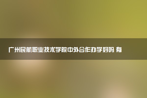 广州民航职业技术学院中外合作办学好吗 有哪些优势