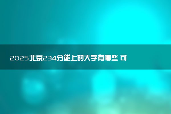 2025北京234分能上的大学有哪些 可以报考院校名单