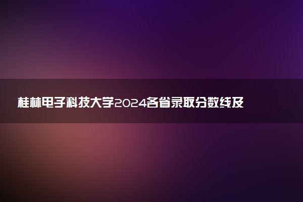 桂林电子科技大学2024各省录取分数线及最低位次是多少