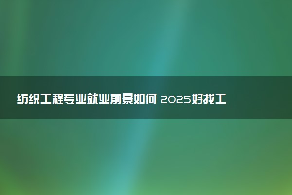纺织工程专业就业前景如何 2025好找工作吗