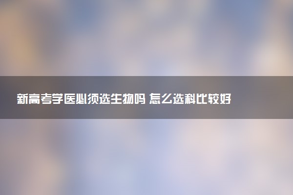 新高考学医必须选生物吗 怎么选科比较好