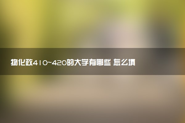 物化政410～420的大学有哪些 怎么填报志愿