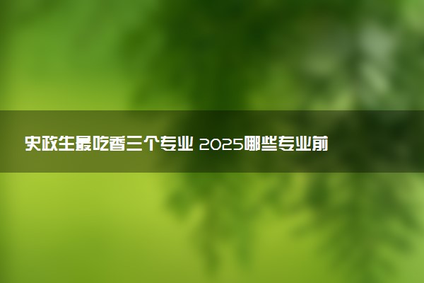 史政生最吃香三个专业 2025哪些专业前景好