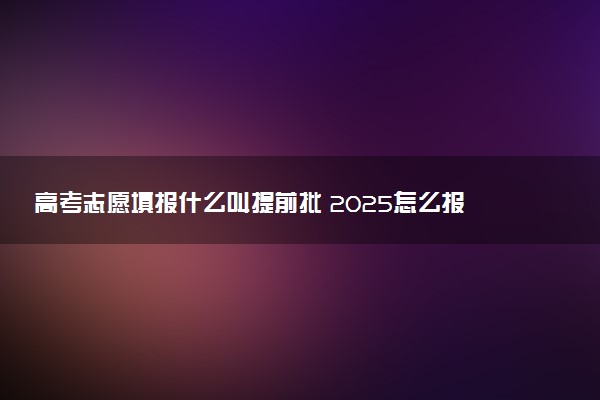 高考志愿填报什么叫提前批 2025怎么报考