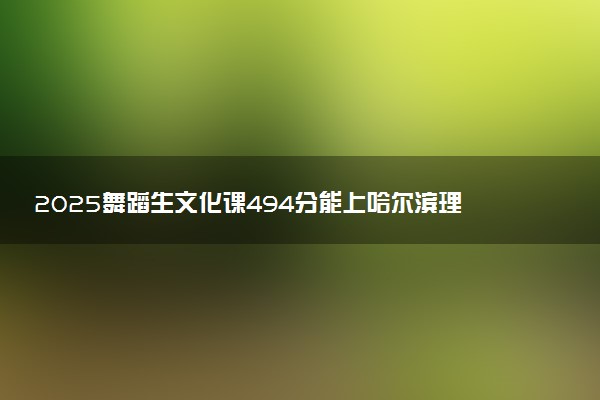 2025舞蹈生文化课494分能上哈尔滨理工大学吗
