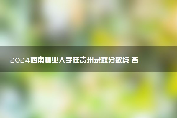 2024西南林业大学在贵州录取分数线 各专业分数及位次