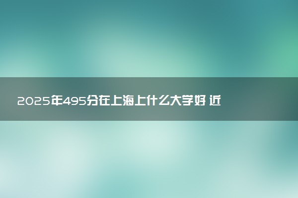 2025年495分在上海上什么大学好 近三年录取分数线是多少