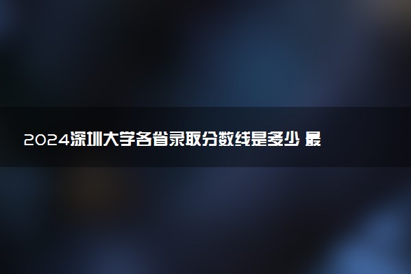 2024深圳大学各省录取分数线是多少 最低分及位次