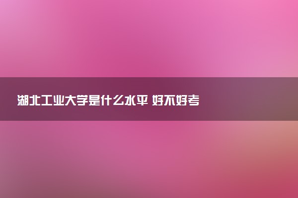 湖北工业大学是什么水平 好不好考