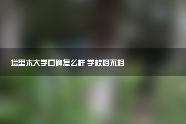 塔里木大学口碑怎么样 学校好不好