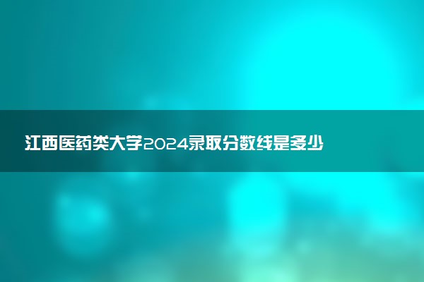 江西医药类大学2024录取分数线是多少 什么学校好