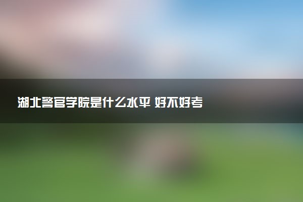 湖北警官学院是什么水平 好不好考