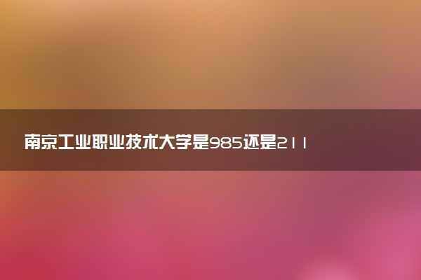 南京工业职业技术大学是985还是211 含金量怎么样