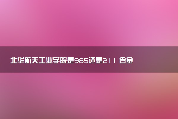 北华航天工业学院是985还是211 含金量怎么样