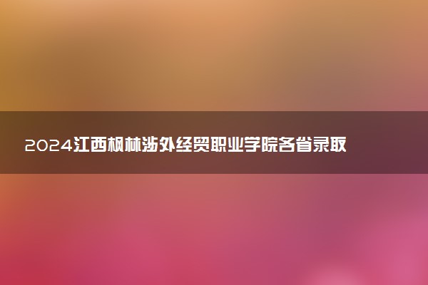2024江西枫林涉外经贸职业学院各省录取分数线是多少 最低分及位次