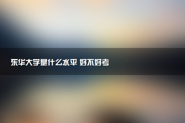 东华大学是什么水平 好不好考