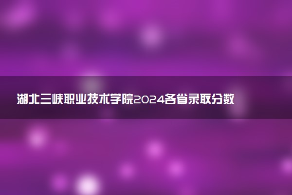 湖北三峡职业技术学院2024各省录取分数线及最低位次是多少