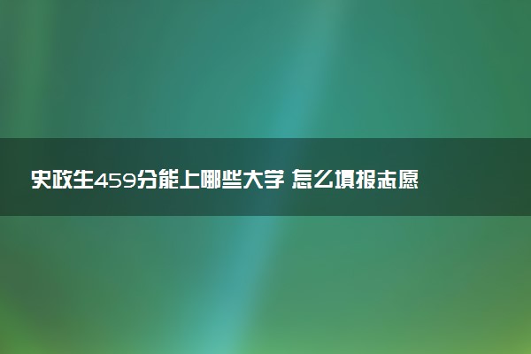 史政生459分能上哪些大学 怎么填报志愿