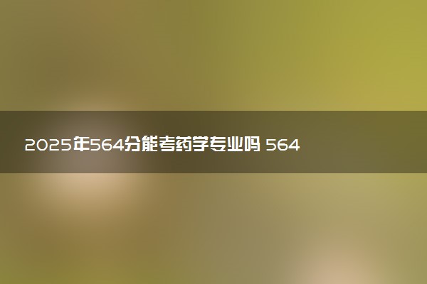 2025年564分能考药学专业吗 564分药学专业大学推荐