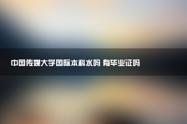 中国传媒大学国际本科水吗 有毕业证吗