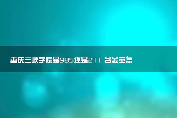 重庆三峡学院是985还是211 含金量怎么样