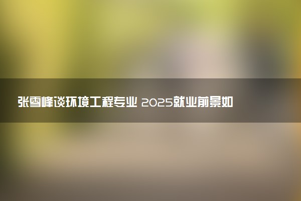 张雪峰谈环境工程专业 2025就业前景如何