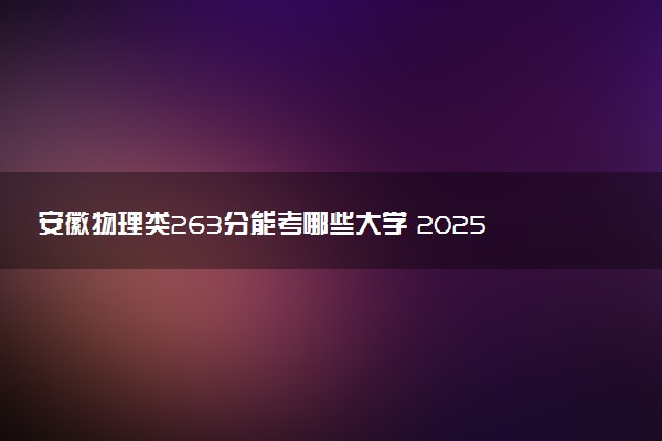 安徽物理类263分能考哪些大学 2025考生稳上的大学名单