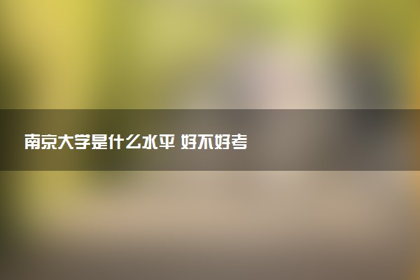 南京大学是什么水平 好不好考