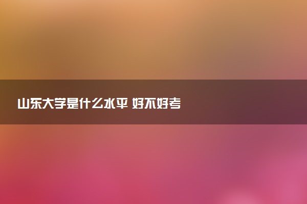山东大学是什么水平 好不好考