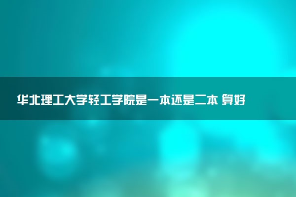 华北理工大学轻工学院是一本还是二本 算好大学吗