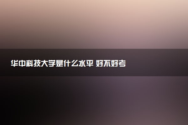 华中科技大学是什么水平 好不好考
